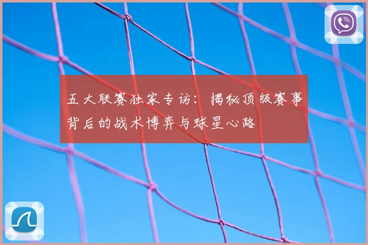 五大联赛独家专访:揭秘顶级赛事背后的战术博弈与球星心路