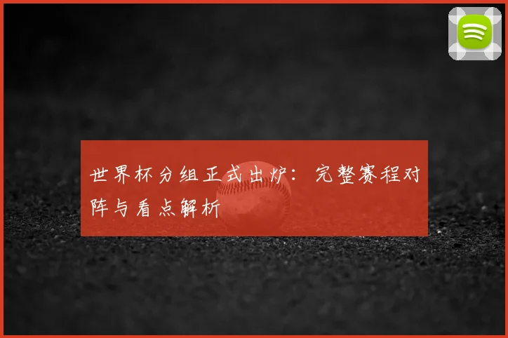 世界杯分组正式出炉:完整赛程对阵与看点解析
