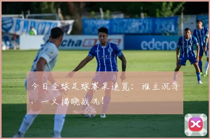 今日全球足球赛果速览：谁主沉浮，一文揭晓战况！