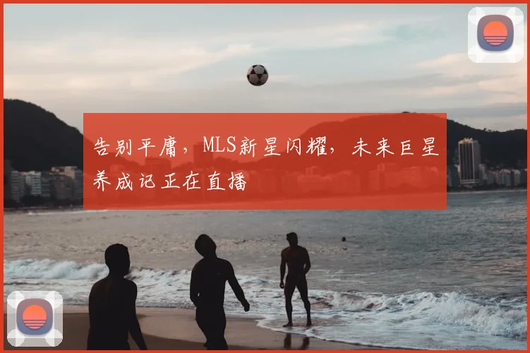 告别平庸，MLS新星闪耀，未来巨星养成记正在直播