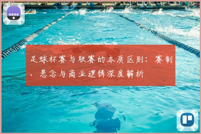 足球杯赛与联赛的本质区别：赛制、悬念与商业逻辑深度解析