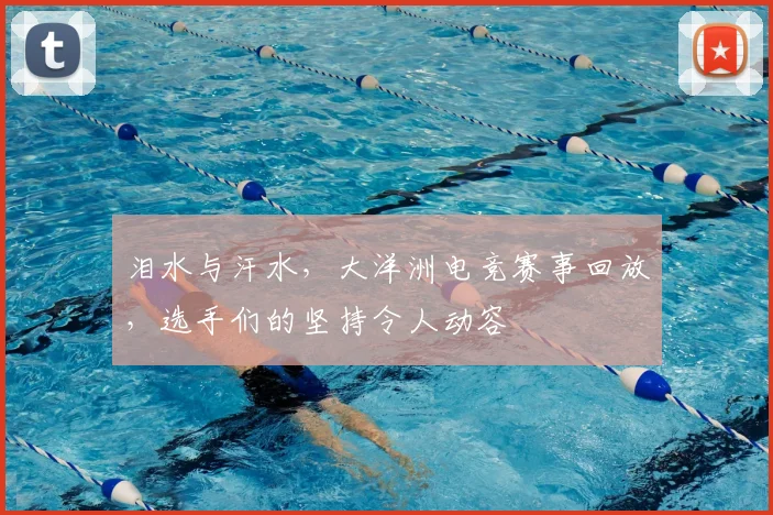 泪水与汗水,大洋洲电竞赛事回放,选手们的坚持令人动容