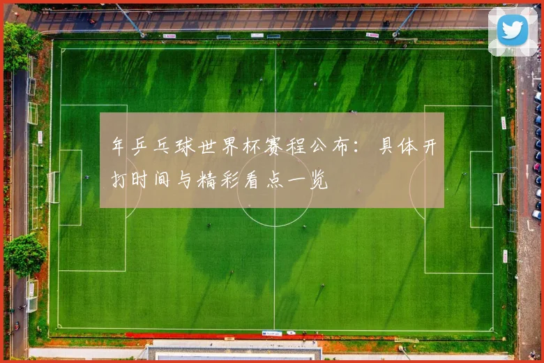 年乒乓球世界杯赛程公布：具体开打时间与精彩看点一览