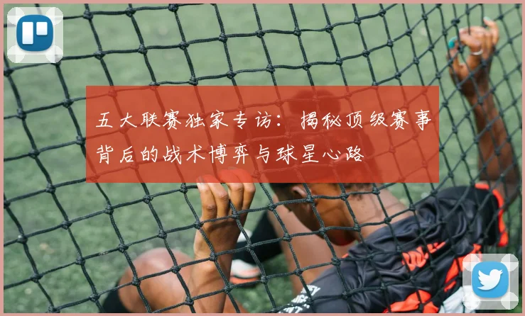 五大联赛独家专访：揭秘顶级赛事背后的战术博弈与球星心路