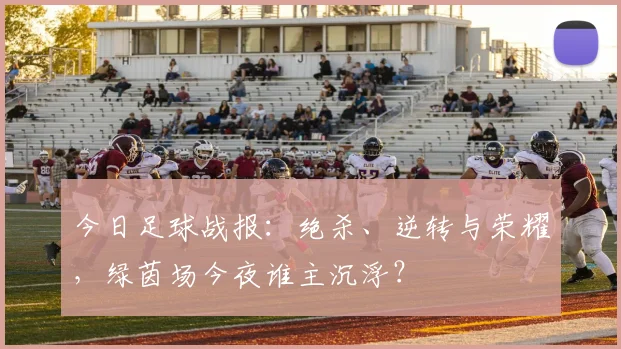 今日足球战报:绝杀、逆转与荣耀,绿茵场今夜谁主沉浮?
