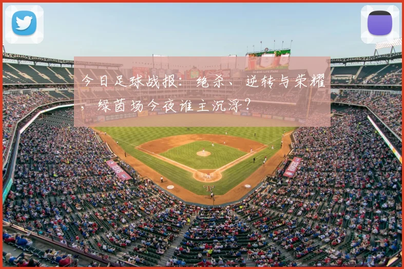 今日足球战报：绝杀、逆转与荣耀，绿茵场今夜谁主沉浮？