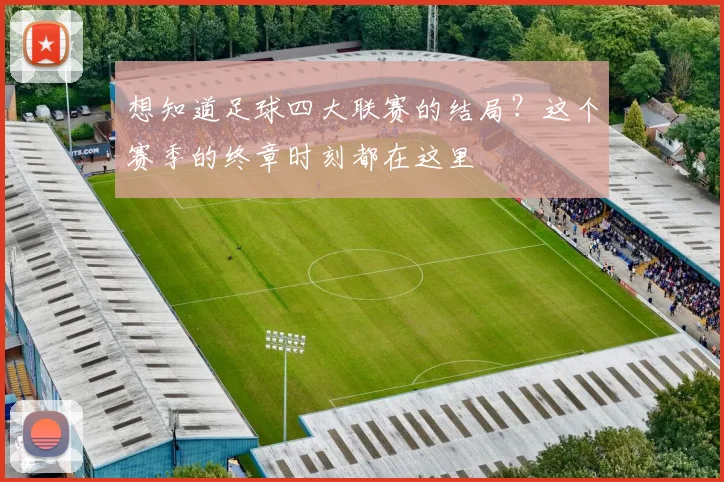 想知道足球四大联赛的结局?这个赛季的终章时刻都在这里