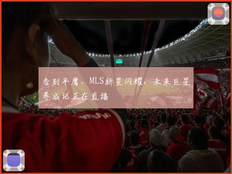 告别平庸,MLS新星闪耀,未来巨星养成记正在直播