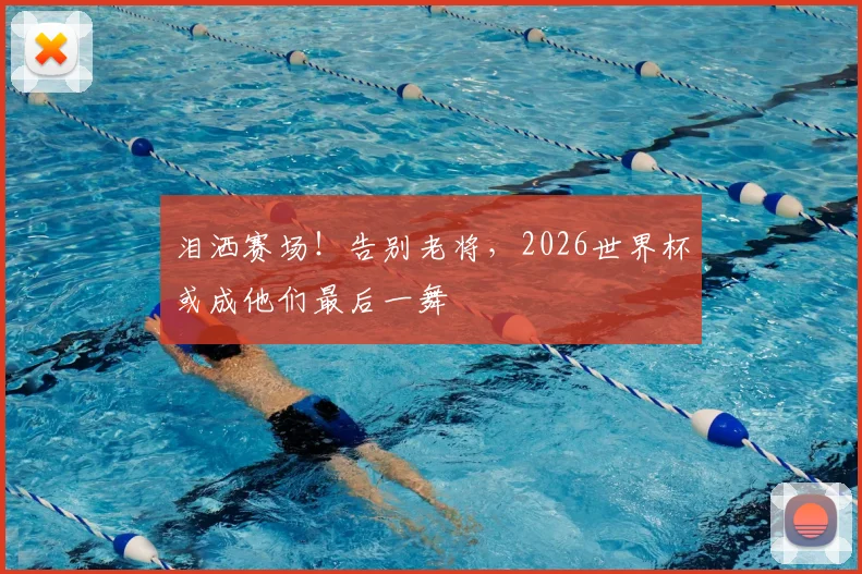 泪洒赛场！告别老将，2026世界杯或成他们最后一舞