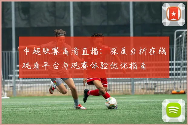 中超联赛高清直播：深度分析在线观看平台与观赛体验优化指南