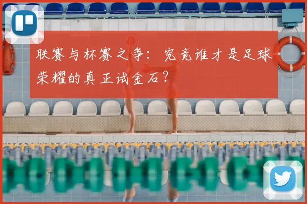 联赛与杯赛之争：究竟谁才是足球荣耀的真正试金石？