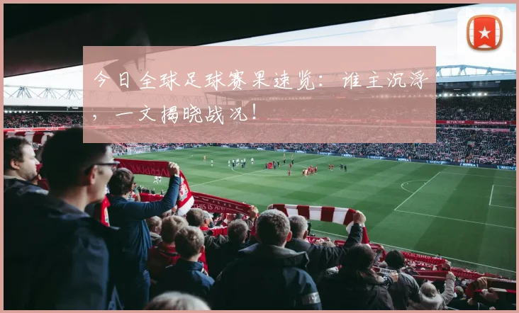 今日全球足球赛果速览:谁主沉浮,一文揭晓战况!